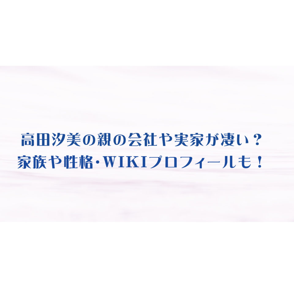 高田汐美の親の会社や実家が凄い 家族や性格 Wikiプロフィールも エンタメ 芸能 ニュース などの気になる話題をお届け